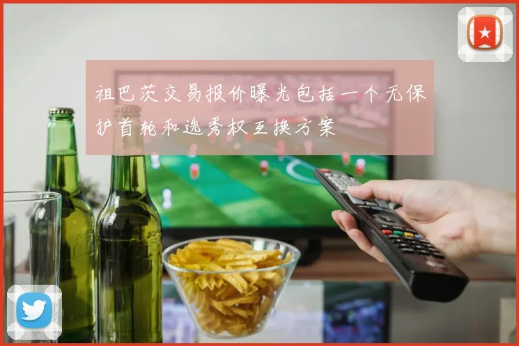 祖巴茨交易报价曝光包括一个无保护首轮和选秀权互换方案