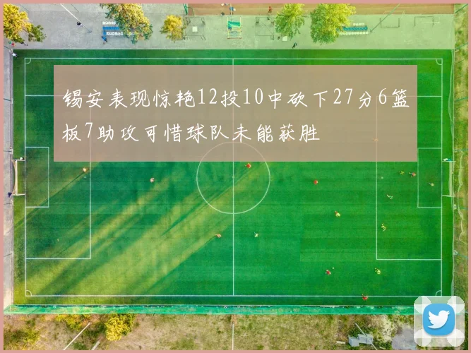 锡安表现惊艳12投10中砍下27分6篮板7助攻可惜球队未能获胜