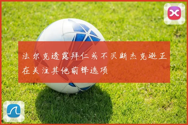 法尔克透露拜仁或不买断杰克逊正在关注其他前锋选项