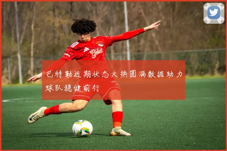 巴特勒近期状态火热圆满数据助力球队稳健前行