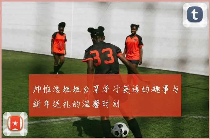 帅惟浩姐姐分享学习英语的趣事与新年送礼的温馨时刻