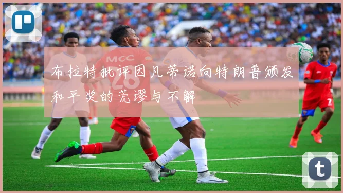 布拉特批评因凡蒂诺向特朗普颁发和平奖的荒谬与不解