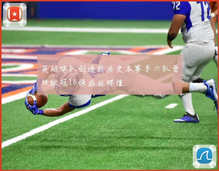 英超球队创造新历史本赛季六队晋级欧冠16强成就辉煌