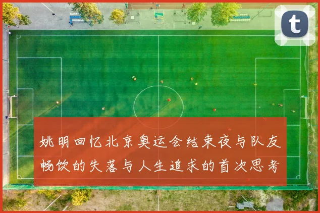 姚明回忆北京奥运会结束夜与队友畅饮的失落与人生追求的首次思考