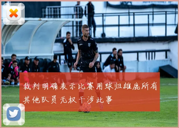 裁判明确表示比赛用球归雄鹿所有其他队员无权干涉此事