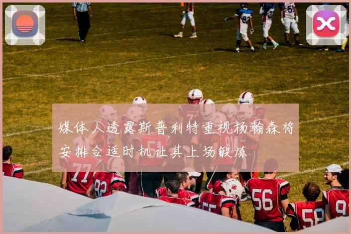 媒体人透露斯普利特重视杨瀚森将安排合适时机让其上场锻炼
