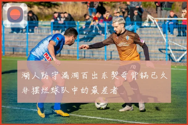 湖人防守漏洞百出东契奇背锅已久非摆烂球队中的最差者