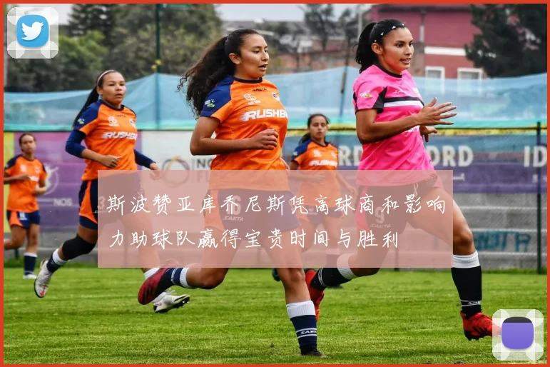 斯波赞亚库乔尼斯凭高球商和影响力助球队赢得宝贵时间与胜利