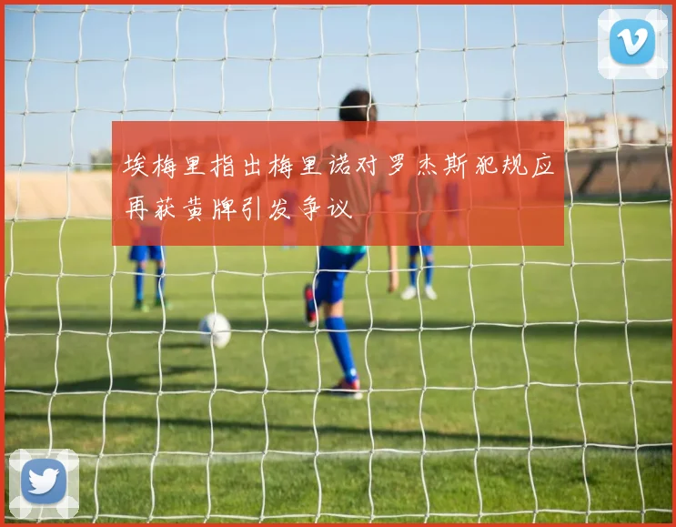 埃梅里指出梅里诺对罗杰斯犯规应再获黄牌引发争议