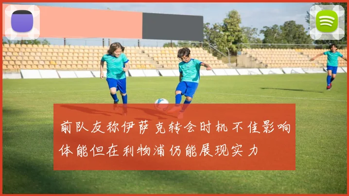 前队友称伊萨克转会时机不佳影响体能但在利物浦仍能展现实力
