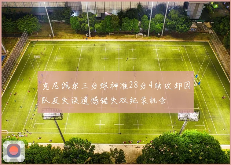 克尼佩尔三分球神准28分4助攻却因队友失误遗憾错失双纪录机会