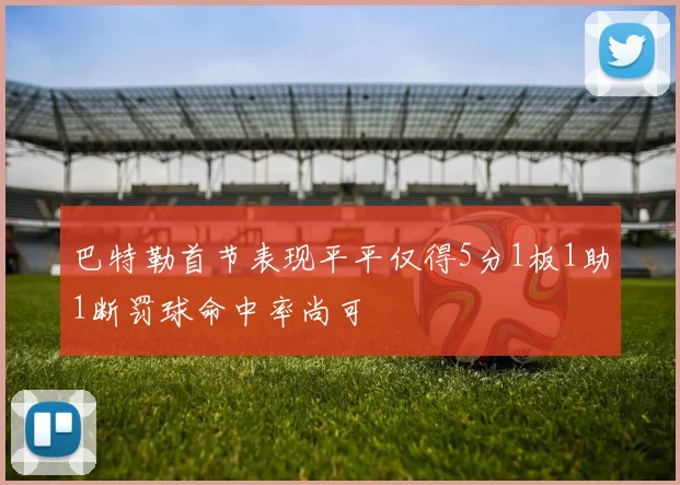 巴特勒首节表现平平仅得5分1板1助1断罚球命中率尚可