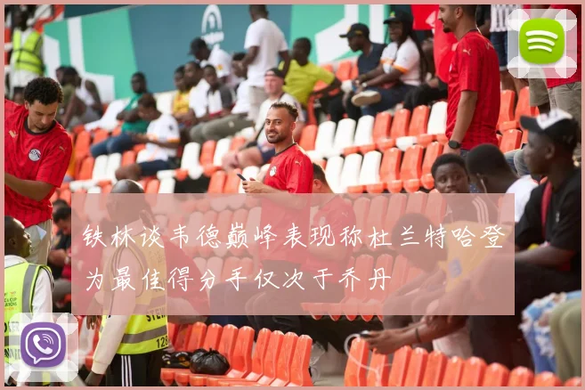 铁林谈韦德巅峰表现称杜兰特哈登为最佳得分手仅次于乔丹