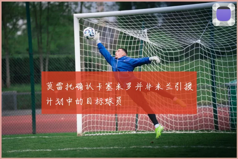 莫雷托确认卡塞米罗并非米兰引援计划中的目标球员