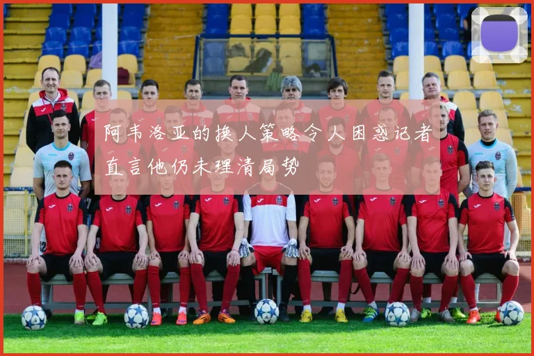 阿韦洛亚的换人策略令人困惑记者直言他仍未理清局势