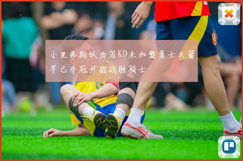 小里弗斯认为若KD未加盟勇士火箭早已夺冠并能战胜骑士