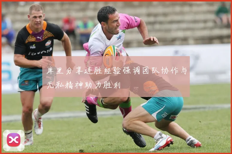 库里分享连胜经验强调团队协作与无私精神助力胜利