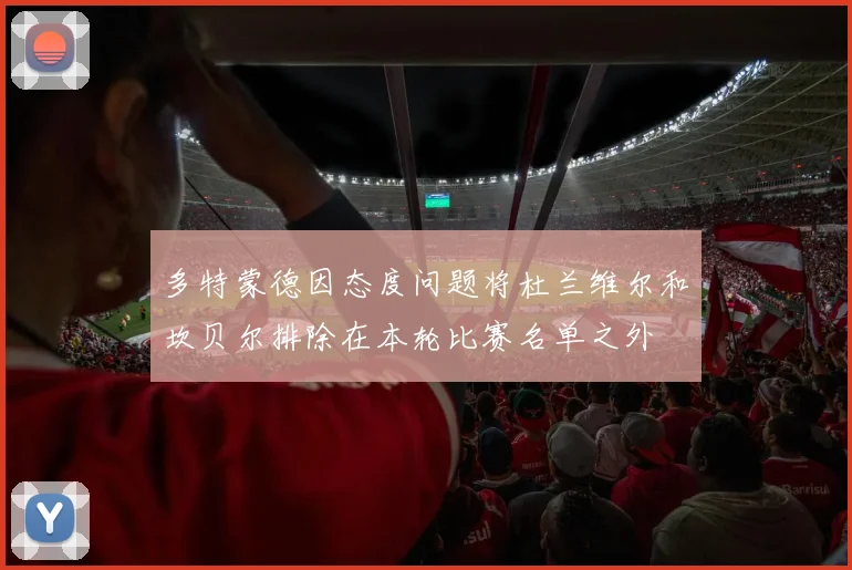 多特蒙德因态度问题将杜兰维尔和坎贝尔排除在本轮比赛名单之外