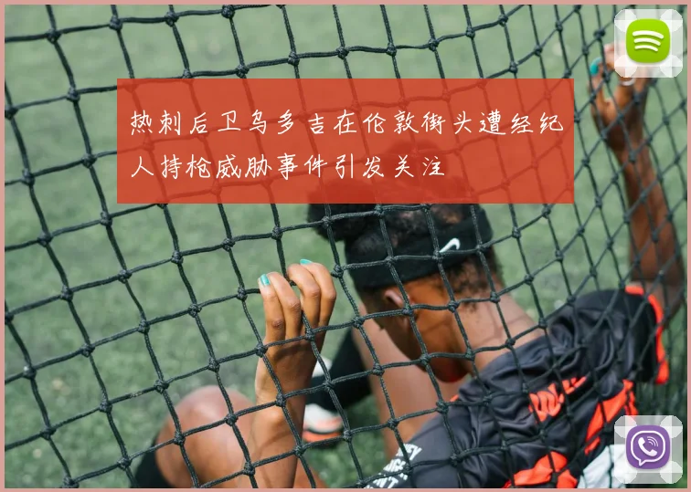 热刺后卫乌多吉在伦敦街头遭经纪人持枪威胁事件引发关注