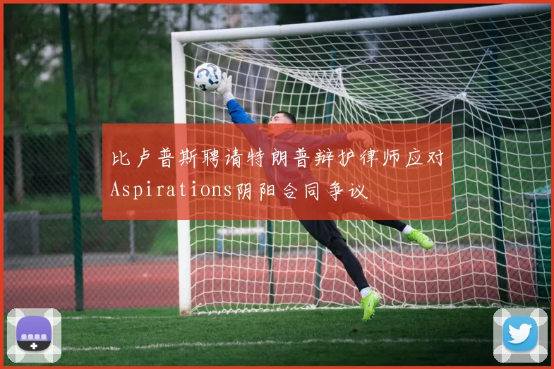 比卢普斯聘请特朗普辩护律师应对Aspirations阴阳合同争议