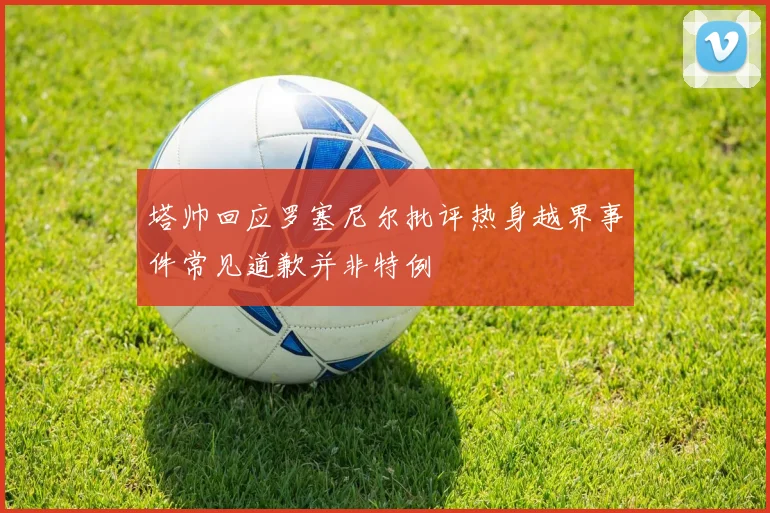 塔帅回应罗塞尼尔批评热身越界事件常见道歉并非特例