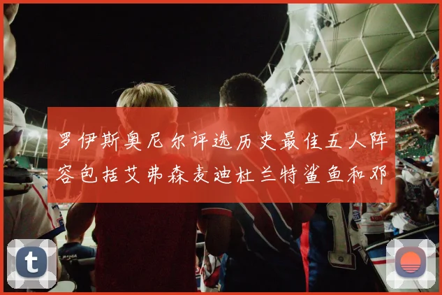 罗伊斯奥尼尔评选历史最佳五人阵容包括艾弗森麦迪杜兰特鲨鱼和邓肯