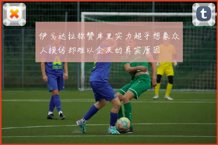 伊戈达拉称赞库里实力超乎想象众人模仿却难以企及的真实原因