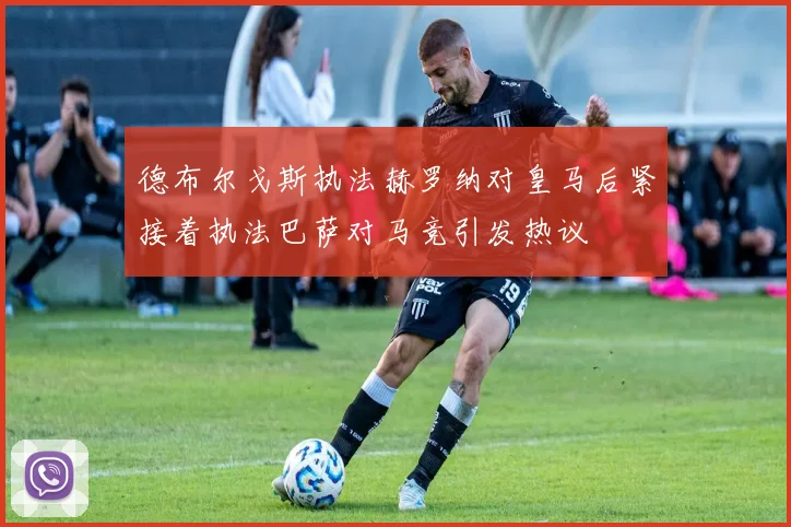 德布尔戈斯执法赫罗纳对皇马后紧接着执法巴萨对马竞引发热议