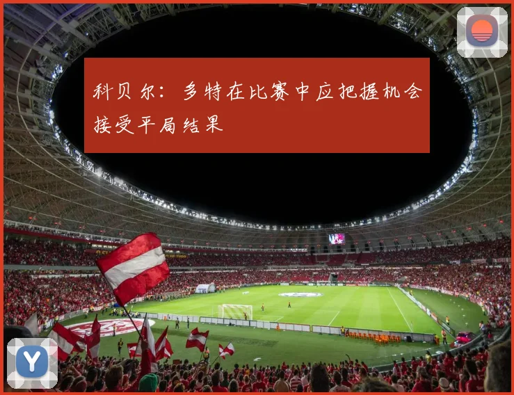 科贝尔：多特在比赛中应把握机会接受平局结果