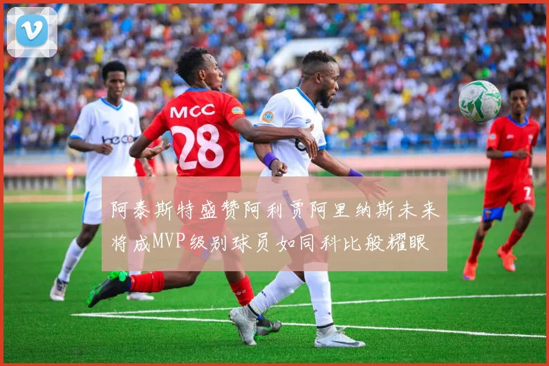 阿泰斯特盛赞阿利贾阿里纳斯未来将成MVP级别球员如同科比般耀眼
