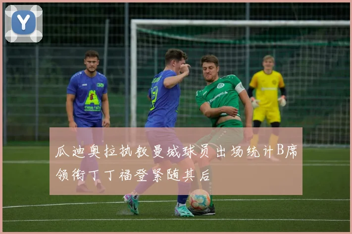 瓜迪奥拉执教曼城球员出场统计B席领衔丁丁福登紧随其后
