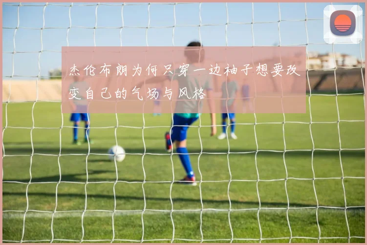 杰伦布朗为何只穿一边袖子想要改变自己的气场与风格