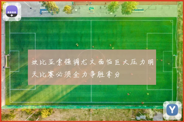 坎比亚索强调尤文面临巨大压力明天比赛必须全力争胜拿分