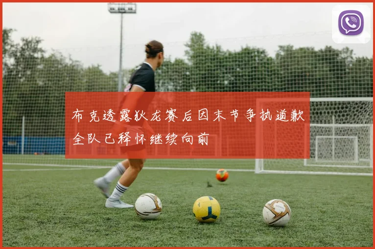 布克透露狄龙赛后因末节争执道歉全队已释怀继续向前