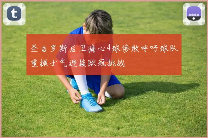 圣吉罗斯后卫痛心4球惨败呼吁球队重振士气迎接欧冠挑战