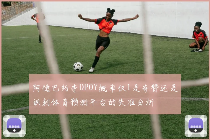 阿德巴约夺DPOY概率仅1是夸赞还是讽刺体育预测平台的失准分析